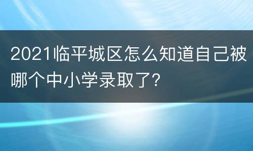 2021临平城区怎么知道自己被哪个中小学录取了？