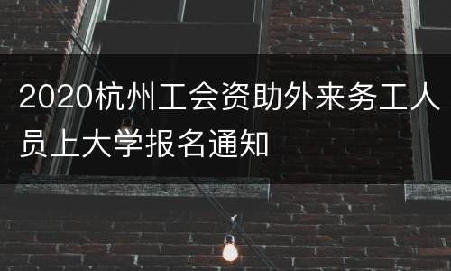 2020杭州工会资助外来务工人员上大学报名通知