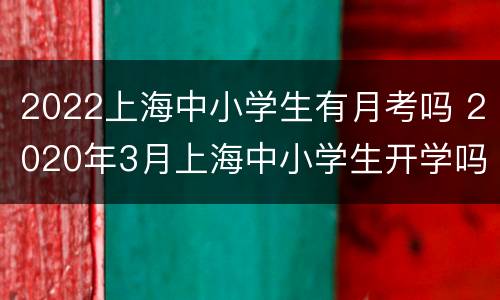 2022上海中小学生有月考吗 2020年3月上海中小学生开学吗