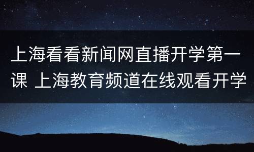 上海看看新闻网直播开学第一课 上海教育频道在线观看开学第一课