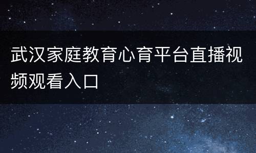 武汉家庭教育心育平台直播视频观看入口