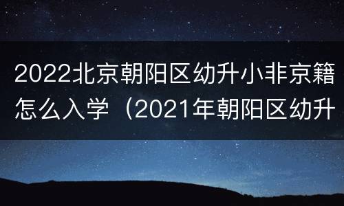 2022北京朝阳区幼升小非京籍怎么入学（2021年朝阳区幼升小非京籍条件）