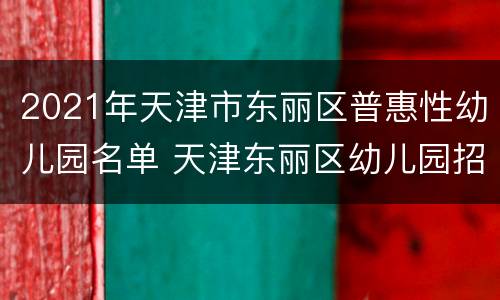 2021年天津市东丽区普惠性幼儿园名单 天津东丽区幼儿园招生2021