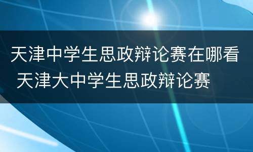 天津中学生思政辩论赛在哪看 天津大中学生思政辩论赛