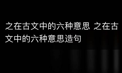 之在古文中的六种意思 之在古文中的六种意思造句