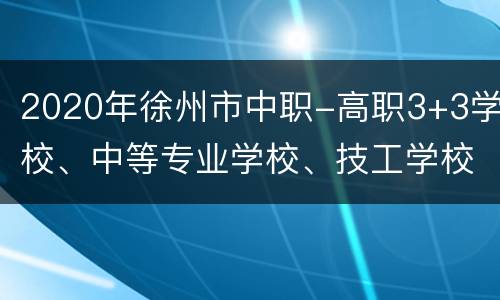 2020年徐州市中职-高职3+3学校、中等专业学校、技工学校征求志愿公告