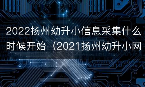 2022扬州幼升小信息采集什么时候开始（2021扬州幼升小网上登记）