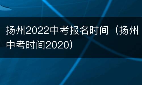 扬州2022中考报名时间（扬州中考时间2020）