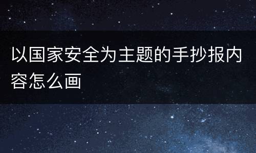 以国家安全为主题的手抄报内容怎么画