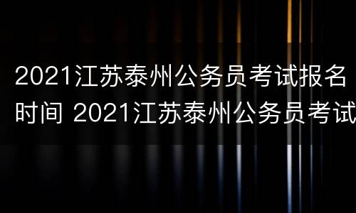 2021江苏泰州公务员考试报名时间 2021江苏泰州公务员考试报名时间及地点