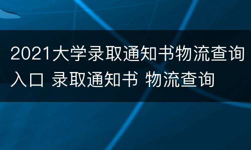 2021大学录取通知书物流查询入口 录取通知书 物流查询