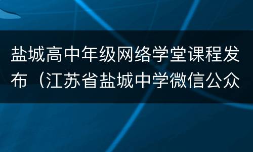 盐城高中年级网络学堂课程发布（江苏省盐城中学微信公众号）