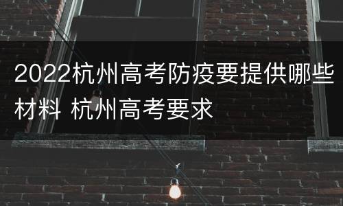 2022杭州高考防疫要提供哪些材料 杭州高考要求