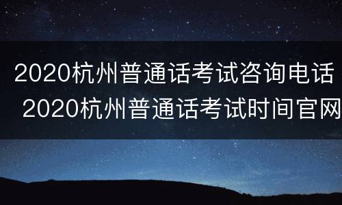 2020杭州普通话考试咨询电话 2020杭州普通话考试时间官网