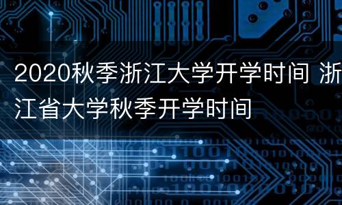 2020秋季浙江大学开学时间 浙江省大学秋季开学时间