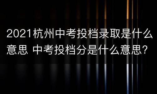 2021杭州中考投档录取是什么意思 中考投档分是什么意思?