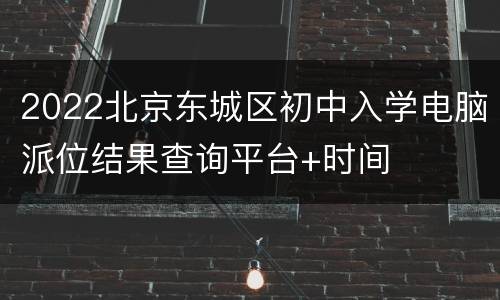 2022北京东城区初中入学电脑派位结果查询平台+时间