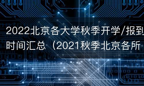 2022北京各大学秋季开学/报到时间汇总（2021秋季北京各所大学开学时间）