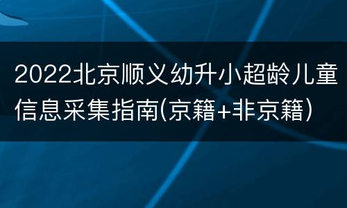 2022北京顺义幼升小超龄儿童信息采集指南(京籍+非京籍)