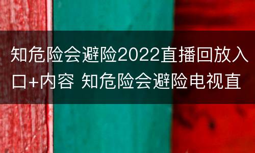 知危险会避险2022直播回放入口+内容 知危险会避险电视直播2021