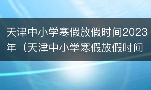 天津中小学寒假放假时间2023年（天津中小学寒假放假时间2021年）