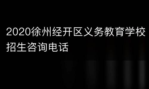 2020徐州经开区义务教育学校招生咨询电话