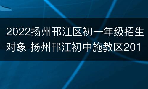 2022扬州邗江区初一年级招生对象 扬州邗江初中施教区2019