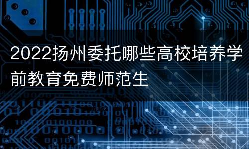 2022扬州委托哪些高校培养学前教育免费师范生