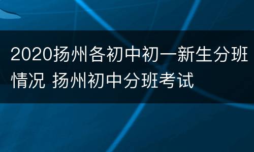 2020扬州各初中初一新生分班情况 扬州初中分班考试