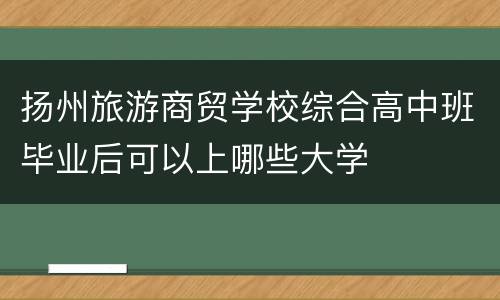 扬州旅游商贸学校综合高中班毕业后可以上哪些大学