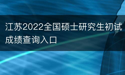 江苏2022全国硕士研究生初试成绩查询入口