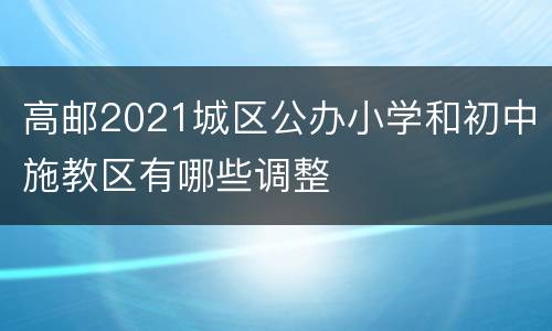 高邮2021城区公办小学和初中施教区有哪些调整