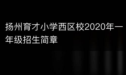 扬州育才小学西区校2020年一年级招生简章