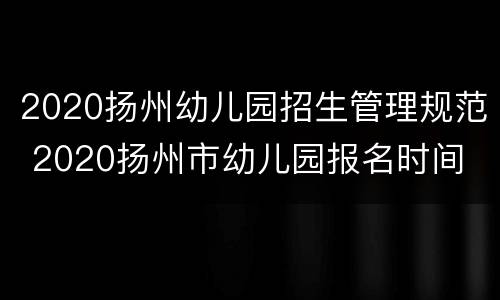 2020扬州幼儿园招生管理规范 2020扬州市幼儿园报名时间