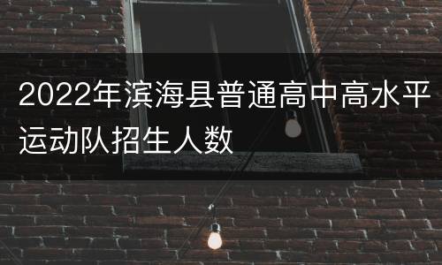 2022年滨海县普通高中高水平运动队招生人数