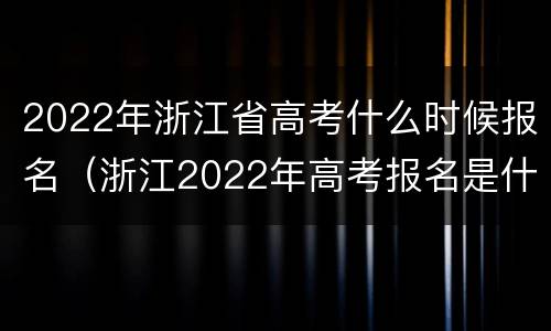 2022年浙江省高考什么时候报名（浙江2022年高考报名是什么时间）