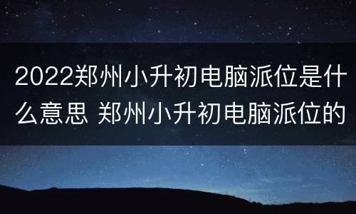 2022郑州小升初电脑派位是什么意思 郑州小升初电脑派位的猫腻