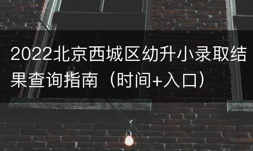 2022北京西城区幼升小录取结果查询指南（时间+入口）