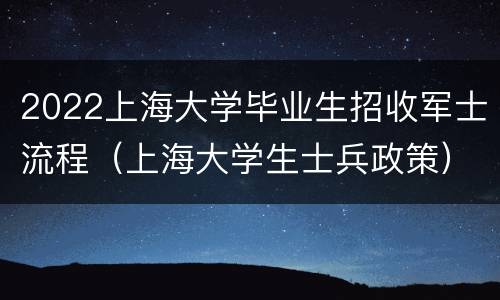 2022上海大学毕业生招收军士流程（上海大学生士兵政策）