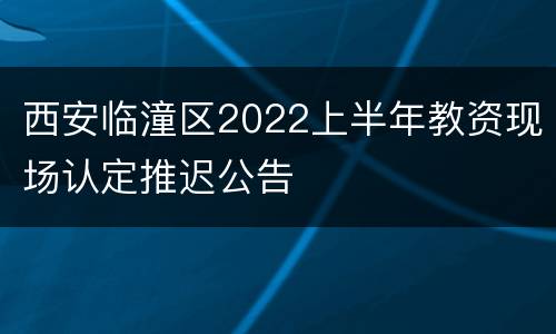 西安临潼区2022上半年教资现场认定推迟公告