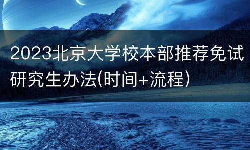 2023北京大学校本部推荐免试研究生办法(时间+流程)