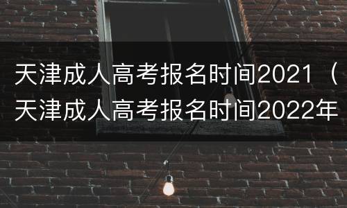 天津成人高考报名时间2021（天津成人高考报名时间2022年）