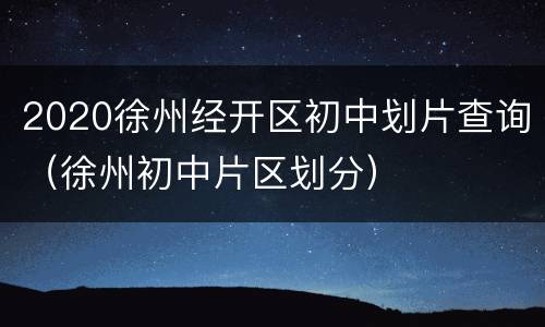 2020徐州经开区初中划片查询（徐州初中片区划分）