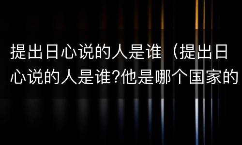 提出日心说的人是谁（提出日心说的人是谁?他是哪个国家的?）