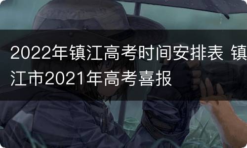 2022年镇江高考时间安排表 镇江市2021年高考喜报