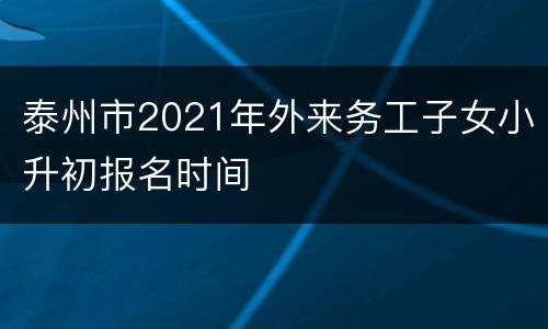 泰州市2021年外来务工子女小升初报名时间