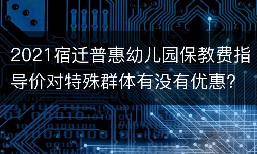 2021宿迁普惠幼儿园保教费指导价对特殊群体有没有优惠?