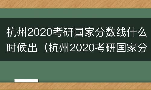 杭州2020考研国家分数线什么时候出（杭州2020考研国家分数线什么时候出公布）