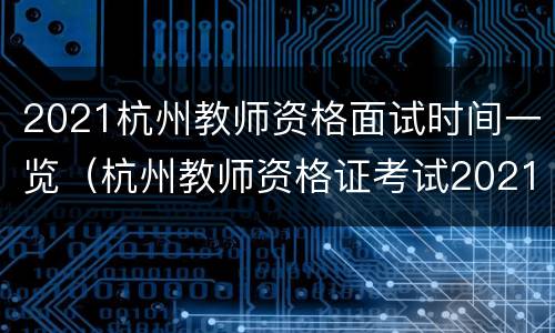 2021杭州教师资格面试时间一览（杭州教师资格证考试2021）