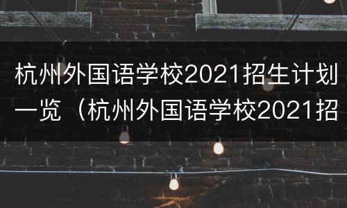 杭州外国语学校2021招生计划一览（杭州外国语学校2021招生简章）